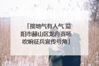 接地气有人气 益阳市赫山区龙舟赛场吹响征兵宣传号角